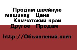 Продам швейную машинку › Цена ­ 1 000 - Камчатский край Другое » Продам   
